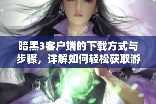 暗黑3客户端的下载方式与步骤，详解如何轻松获取游戏客户端