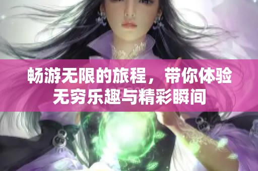畅游无限的旅程，带你体验无穷乐趣与精彩瞬间