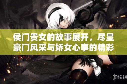 侯门贵女的故事展开，尽显豪门风采与娇女心事的精彩瞬间