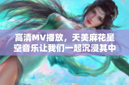 高清MV播放，天美麻花星空音乐让我们一起沉浸其中