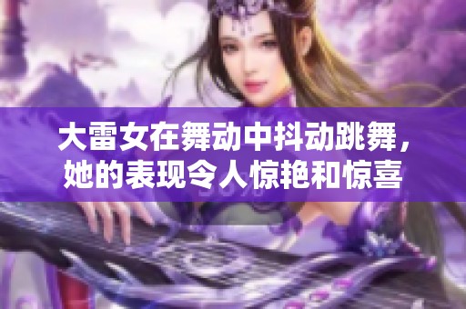 大雷女在舞动中抖动跳舞，她的表现令人惊艳和惊喜