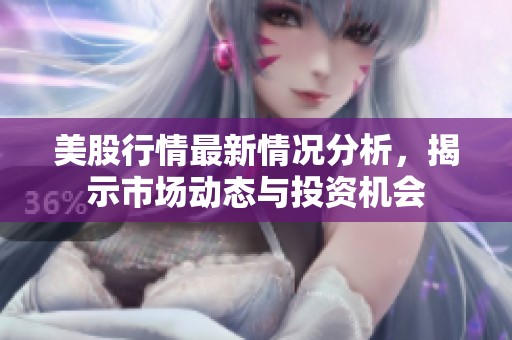 美股行情最新情况分析，揭示市场动态与投资机会
