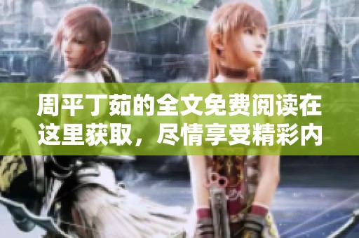周平丁茹的全文免费阅读在这里获取，尽情享受精彩内容与深刻见解！
