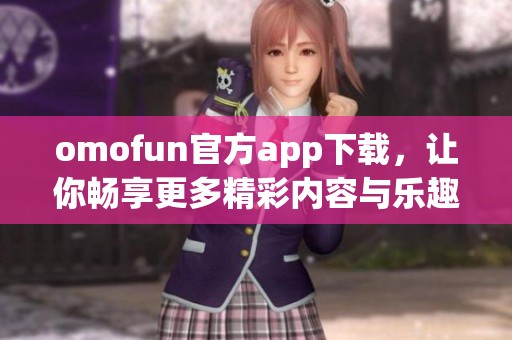 omofun官方app下载，让你畅享更多精彩内容与乐趣，快来体验吧！