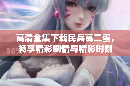 高清全集下载民兵葛二蛋，畅享精彩剧情与精彩时刻
