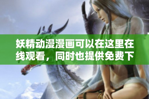 妖精动漫漫画可以在这里在线观看，同时也提供免费下载功能