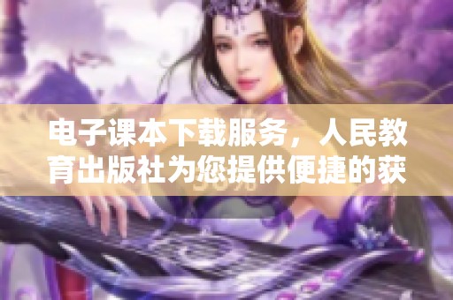 电子课本下载服务，人民教育出版社为您提供便捷的获取方式