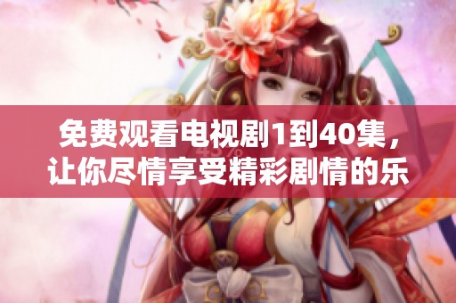 免费观看电视剧1到40集，让你尽情享受精彩剧情的乐趣