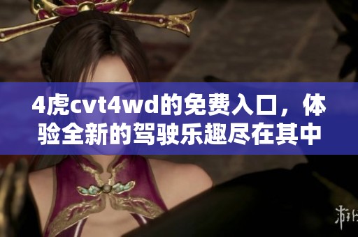 4虎cvt4wd的免费入口，体验全新的驾驶乐趣尽在其中