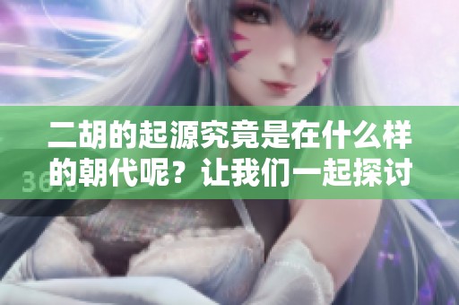 二胡的起源究竟是在什么样的朝代呢？让我们一起探讨一下这个问题。