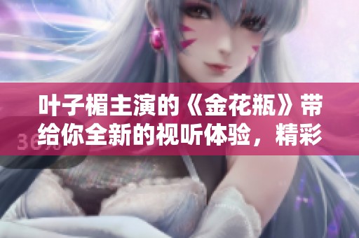 叶子楣主演的《金花瓶》带给你全新的视听体验，精彩不容错过