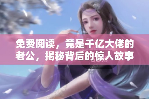 免费阅读，竟是千亿大佬的老公，揭秘背后的惊人故事