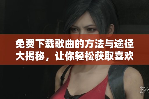 免费下载歌曲的方法与途径大揭秘，让你轻松获取喜欢的音乐曲目