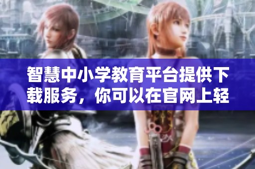 智慧中小学教育平台提供下载服务，你可以在官网上轻松获取所需资源