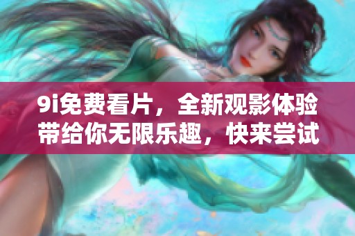 9i免费看片，全新观影体验带给你无限乐趣，快来尝试吧