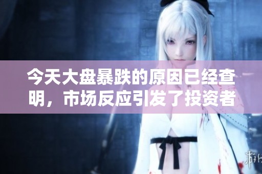 今天大盘暴跌的原因已经查明，市场反应引发了投资者的关注