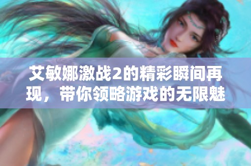 艾敏娜激战2的精彩瞬间再现，带你领略游戏的无限魅力与热情。