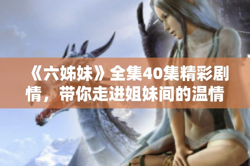 《六姊妹》全集40集精彩剧情，带你走进姐妹间的温情与故事