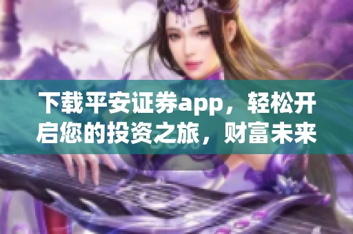 下载平安证券app，轻松开启您的投资之旅，财富未来触手可及