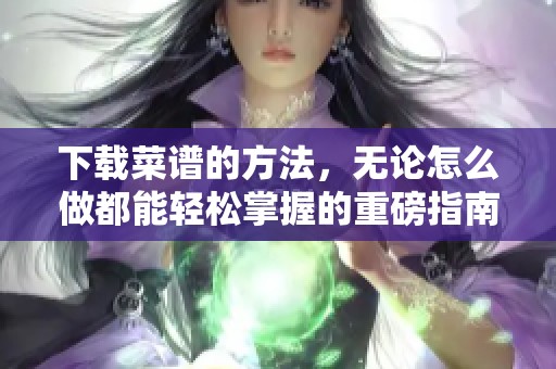 下载菜谱的方法，无论怎么做都能轻松掌握的重磅指南