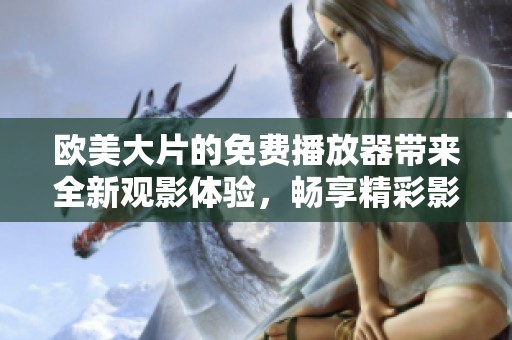 欧美大片的免费播放器带来全新观影体验，畅享精彩影片无需等待