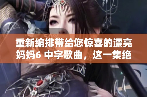 重新编排带给您惊喜的漂亮妈妈6 中字歌曲，这一集绝对不能错过！