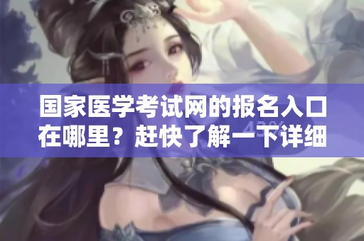 国家医学考试网的报名入口在哪里？赶快了解一下详细信息吧！