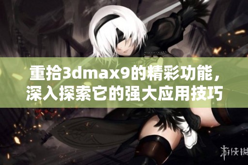 重拾**max9的精彩功能，深入探索它的强大应用技巧与特性