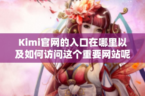 Kimi官网的入口在哪里以及如何访问这个重要网站呢