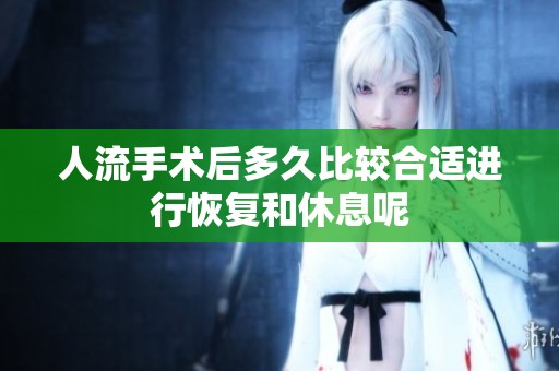 人流手术后多久比较合适进行恢复和休息呢