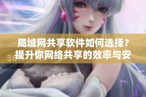 局域网共享软件如何选择？提升你网络共享的效率与安全性