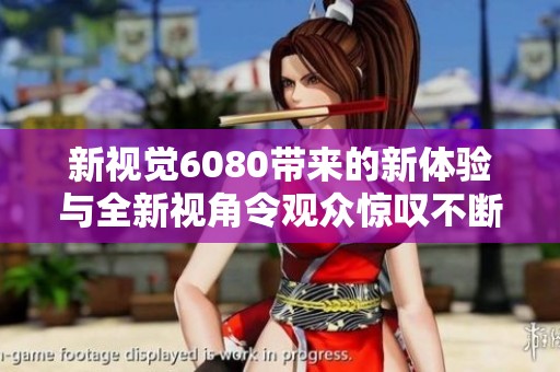 新视觉6080带来的新体验与全新视角令观众惊叹不断