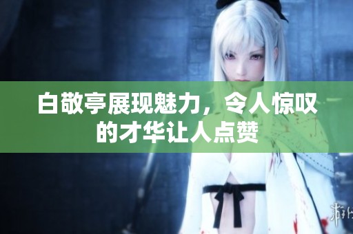 白敬亭展现魅力，令人惊叹的才华让人点赞