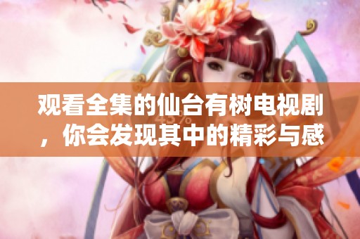 观看全集的仙台有树电视剧，你会发现其中的精彩与感动吗