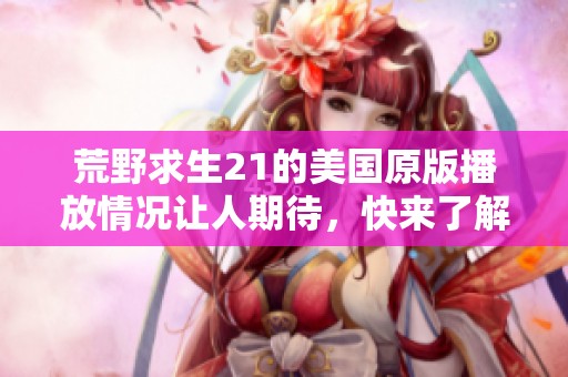 荒野求生21的美国原版播放情况让人期待，快来了解更多吧！