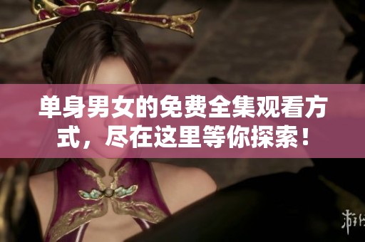单身男女的免费全集观看方式，尽在这里等你探索！