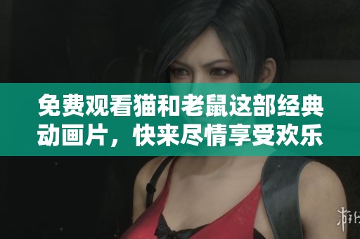 免费观看猫和老鼠这部经典动画片，快来尽情享受欢乐时光吧