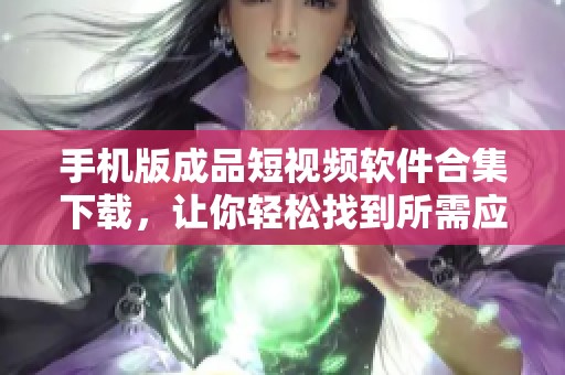手机版成品短视频软件合集下载，让你轻松找到所需应用