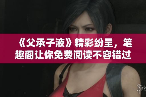 《父承子液》精彩纷呈，笔趣阁让你免费阅读不容错过