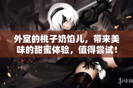 外室的桃子奶馅儿，带来美味的甜蜜体验，值得尝试！