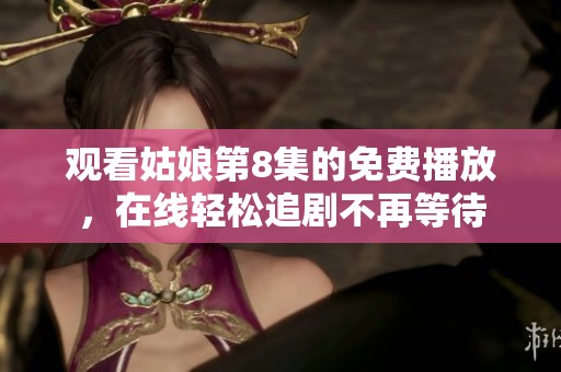 观看姑娘第8集的免费播放，在线轻松追剧不再等待