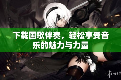 下载国歌伴奏，轻松享受音乐的魅力与力量