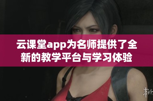 云课堂app为名师提供了全新的教学平台与学习体验