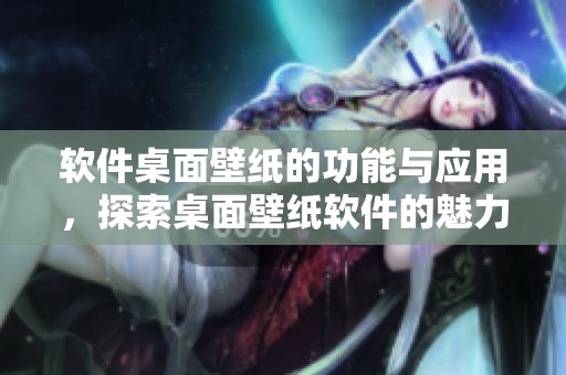 软件桌面壁纸的功能与应用，探索桌面壁纸软件的魅力与实用性