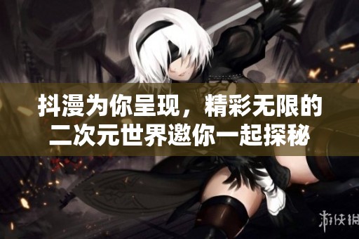 抖漫为你呈现，精彩无限的二次元世界邀你一起探秘
