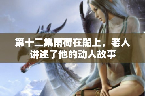 第十二集雨荷在船上，老人讲述了他的动人故事
