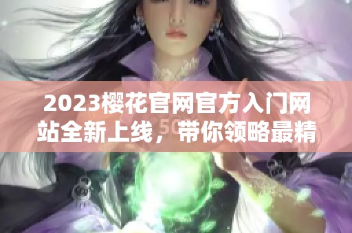 2023樱花官网官方入门网站全新上线，带你领略最精彩的内容与体验