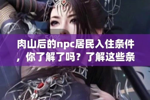 肉山后的npc居民入住条件，你了解了吗？了解这些条件可以帮助你更好地体验游戏。