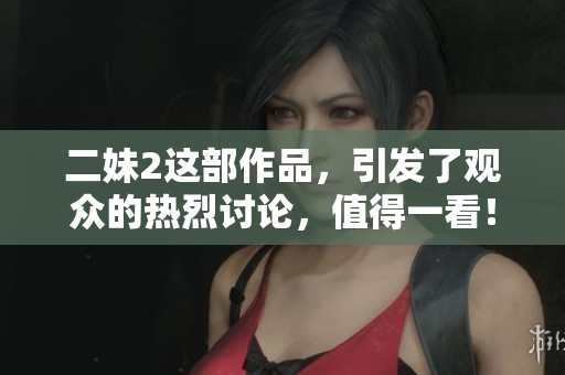 二妹2这部作品，引发了观众的热烈讨论，值得一看！