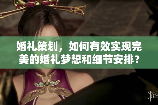 婚礼策划，如何有效实现完美的婚礼梦想和细节安排？
